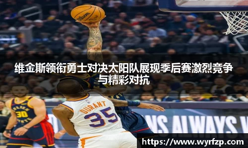 维金斯领衔勇士对决太阳队展现季后赛激烈竞争与精彩对抗