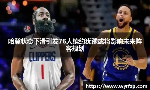 哈登状态下滑引发76人续约犹豫或将影响未来阵容规划