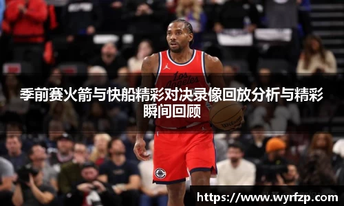 季前赛火箭与快船精彩对决录像回放分析与精彩瞬间回顾