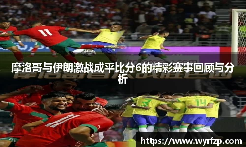 摩洛哥与伊朗激战成平比分6的精彩赛事回顾与分析