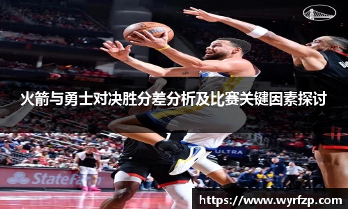 火箭与勇士对决胜分差分析及比赛关键因素探讨