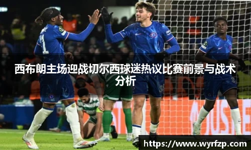 西布朗主场迎战切尔西球迷热议比赛前景与战术分析