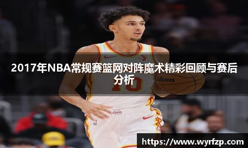 2017年NBA常规赛篮网对阵魔术精彩回顾与赛后分析
