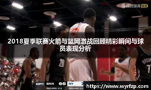 2018夏季联赛火箭与篮网激战回顾精彩瞬间与球员表现分析