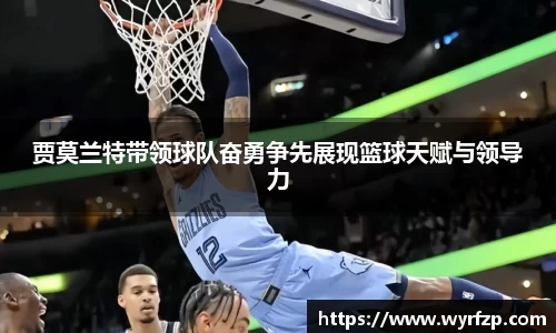 贾莫兰特带领球队奋勇争先展现篮球天赋与领导力