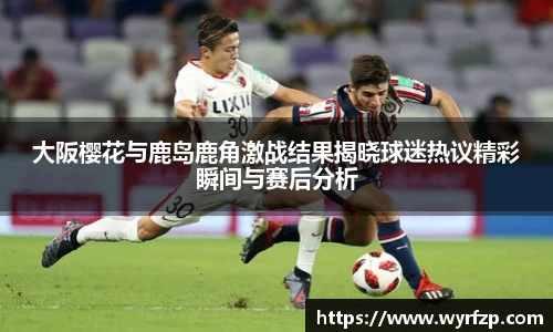 大阪樱花与鹿岛鹿角激战结果揭晓球迷热议精彩瞬间与赛后分析