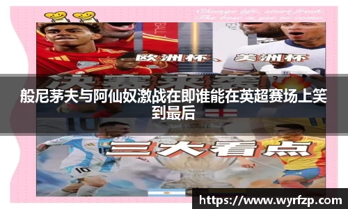般尼茅夫与阿仙奴激战在即谁能在英超赛场上笑到最后