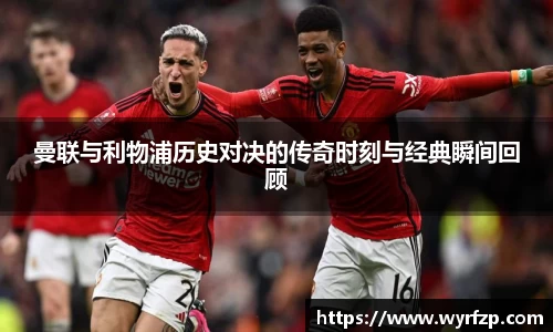 曼联与利物浦历史对决的传奇时刻与经典瞬间回顾