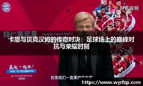 卡恩与贝克汉姆的传奇对决：足球场上的巅峰对抗与荣耀时刻