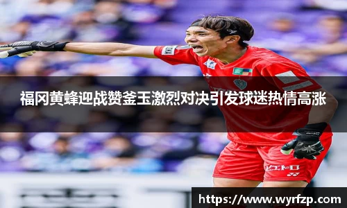 福冈黄蜂迎战赞釜玉激烈对决引发球迷热情高涨