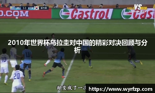 2010年世界杯乌拉圭对中国的精彩对决回顾与分析