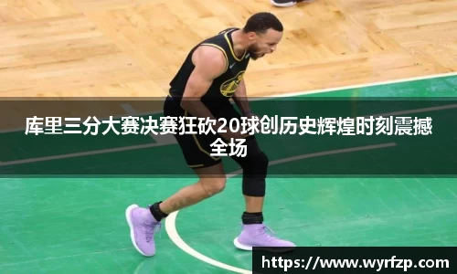 库里三分大赛决赛狂砍20球创历史辉煌时刻震撼全场