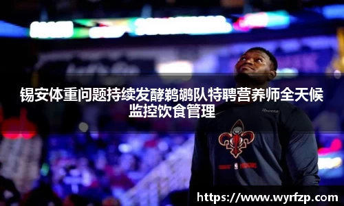 锡安体重问题持续发酵鹈鹕队特聘营养师全天候监控饮食管理